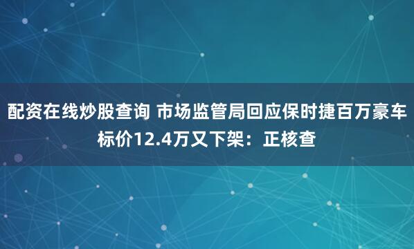 配资在线炒股查询 市场监管局回应保时捷百万豪车标价12.4万又下架：正核查