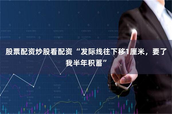 股票配资炒股看配资 “发际线往下移1厘米，要了我半年积蓄”