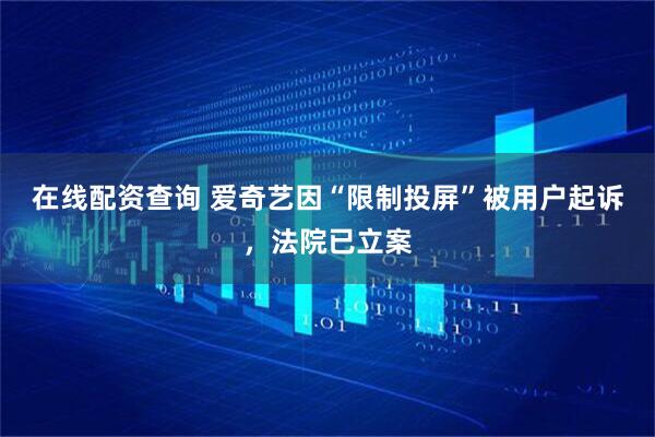在线配资查询 爱奇艺因“限制投屏”被用户起诉，法院已立案