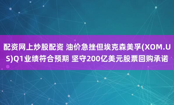 配资网上炒股配资 油价急挫但埃克森美孚(XOM.US)Q1业绩符合预期 坚守200亿美元股票回购承诺