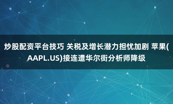 炒股配资平台技巧 关税及增长潜力担忧加剧 苹果(AAPL.US)接连遭华尔街分析师降级