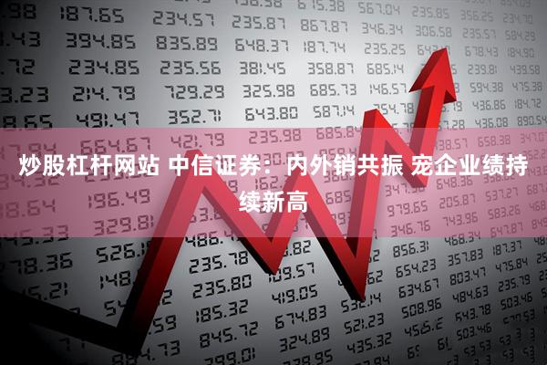 炒股杠杆网站 中信证券：内外销共振 宠企业绩持续新高