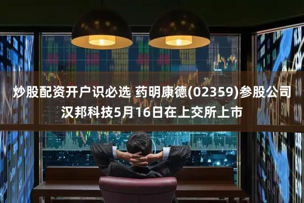 炒股配资开户识必选 药明康德(02359)参股公司汉邦科技5月16日在上交所上市