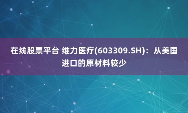 在线股票平台 维力医疗(603309.SH)：从美国进口的原材料较少