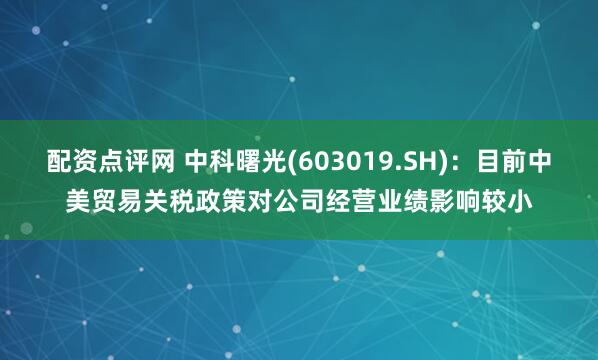 配资点评网 中科曙光(603019.SH)：目前中美贸易关税政策对公司经营业绩影响较小