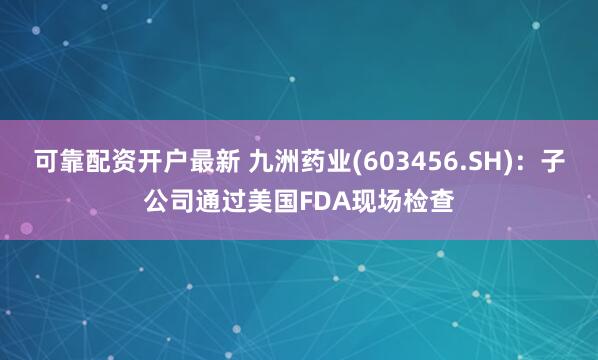 可靠配资开户最新 九洲药业(603456.SH)：子公司通过美国FDA现场检查