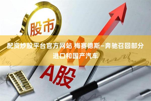 配资炒股平台官方网站 梅赛德斯—奔驰召回部分进口和国产汽车