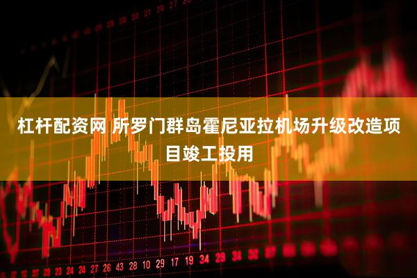 杠杆配资网 所罗门群岛霍尼亚拉机场升级改造项目竣工投用