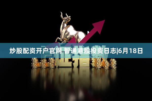 炒股配资开户官网 智通港股投资日志|6月18日
