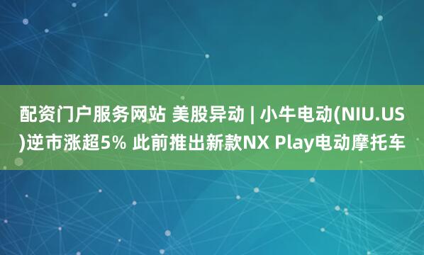 配资门户服务网站 美股异动 | 小牛电动(NIU.US)逆市涨超5% 此前推出新款NX Play电动摩托车
