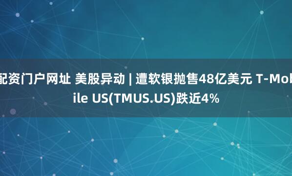 配资门户网址 美股异动 | 遭软银抛售48亿美元 T-Mobile US(TMUS.US)跌近4%