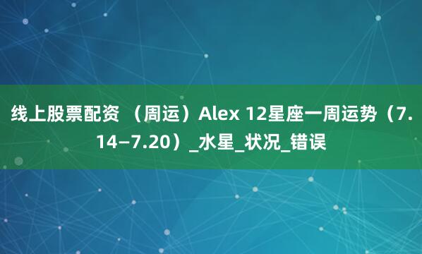 线上股票配资 （周运）Alex 12星座一周运势（7.14—7.20）_水星_状况_错误