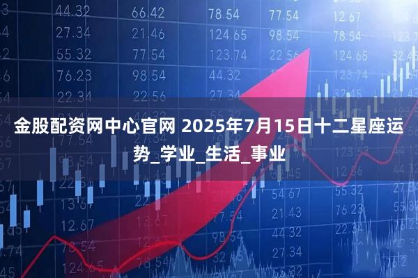 金股配资网中心官网 2025年7月15日十二星座运势_学业_生活_事业