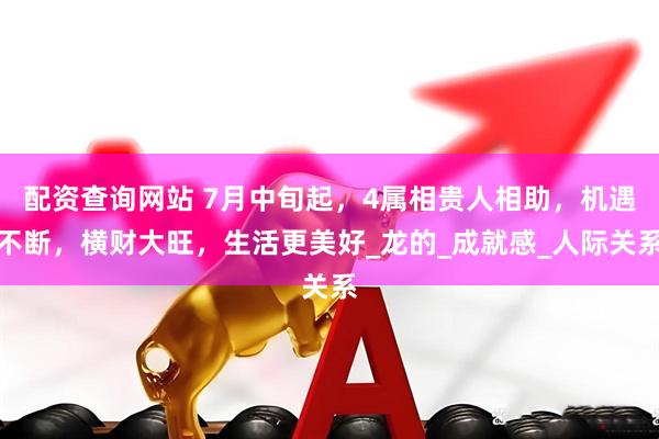 配资查询网站 7月中旬起，4属相贵人相助，机遇不断，横财大旺，生活更美好_龙的_成就感_人际关系