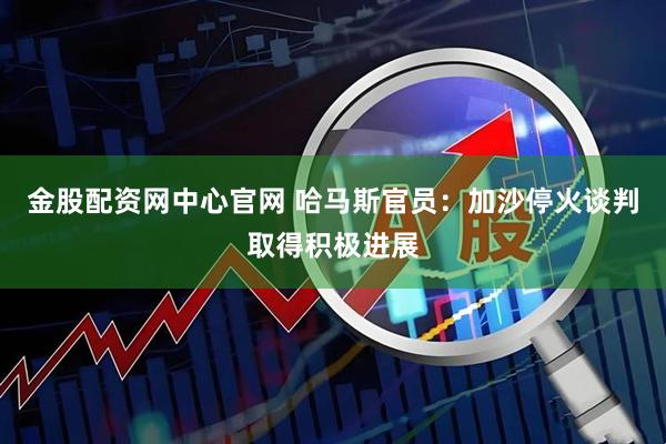 金股配资网中心官网 哈马斯官员：加沙停火谈判取得积极进展