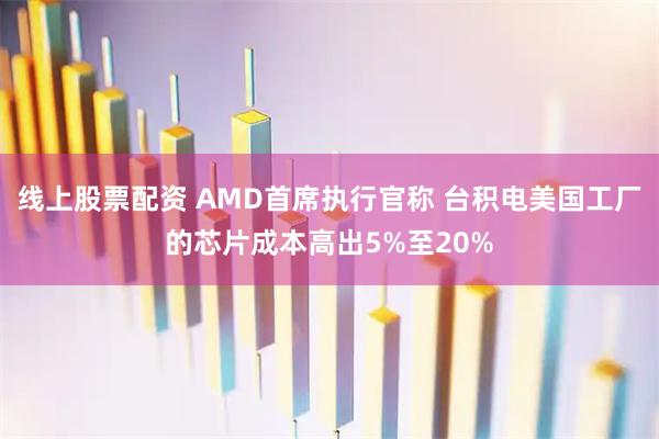 线上股票配资 AMD首席执行官称 台积电美国工厂的芯片成本高出5%至20%