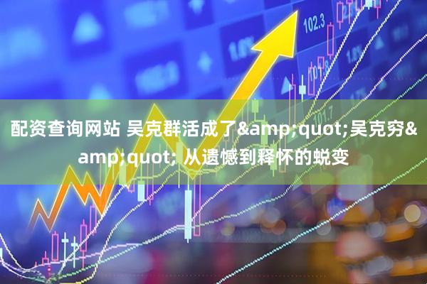 配资查询网站 吴克群活成了&quot;吴克穷&quot; 从遗憾到释怀的蜕变