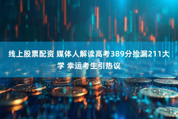 线上股票配资 媒体人解读高考389分捡漏211大学 幸运考生引热议