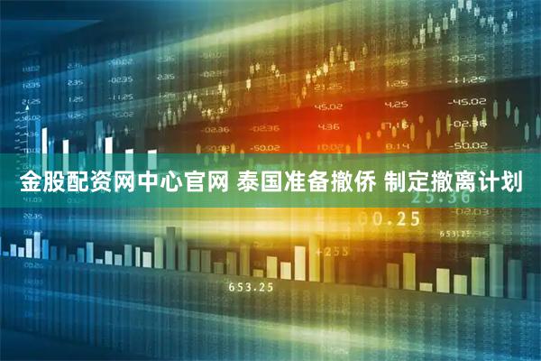 金股配资网中心官网 泰国准备撤侨 制定撤离计划