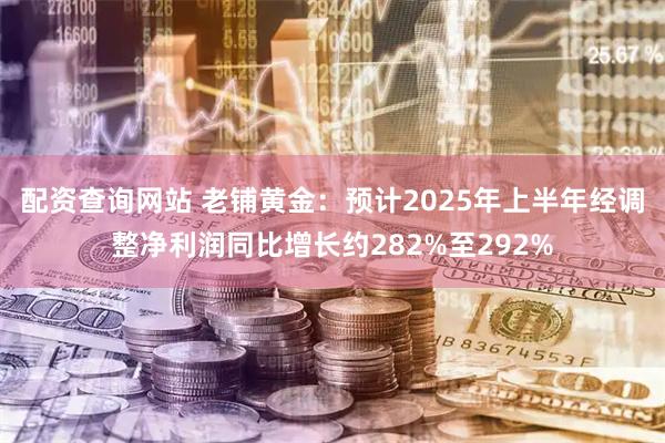 配资查询网站 老铺黄金：预计2025年上半年经调整净利润同比增长约282%至292%
