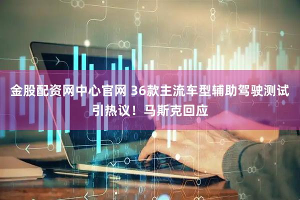 金股配资网中心官网 36款主流车型辅助驾驶测试引热议！马斯克回应
