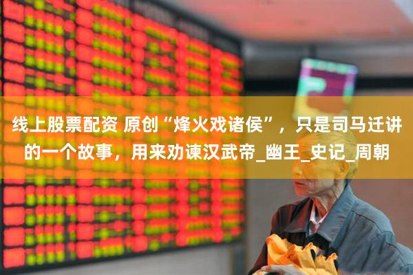 线上股票配资 原创“烽火戏诸侯”，只是司马迁讲的一个故事，用来劝谏汉武帝_幽王_史记_周朝