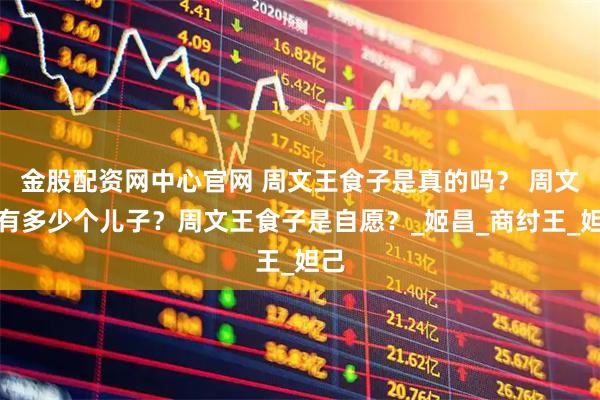 金股配资网中心官网 周文王食子是真的吗？ 周文王有多少个儿子？周文王食子是自愿？_姬昌_商纣王_妲己