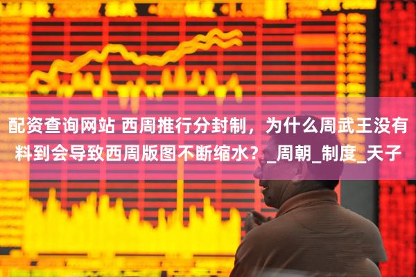 配资查询网站 西周推行分封制，为什么周武王没有料到会导致西周版图不断缩水？_周朝_制度_天子