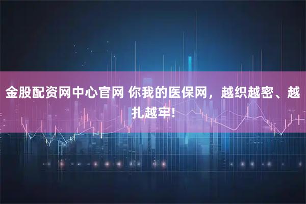 金股配资网中心官网 你我的医保网，越织越密、越扎越牢!