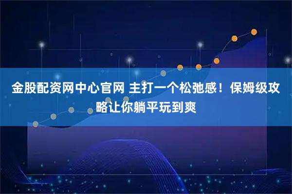 金股配资网中心官网 主打一个松弛感！保姆级攻略让你躺平玩到爽