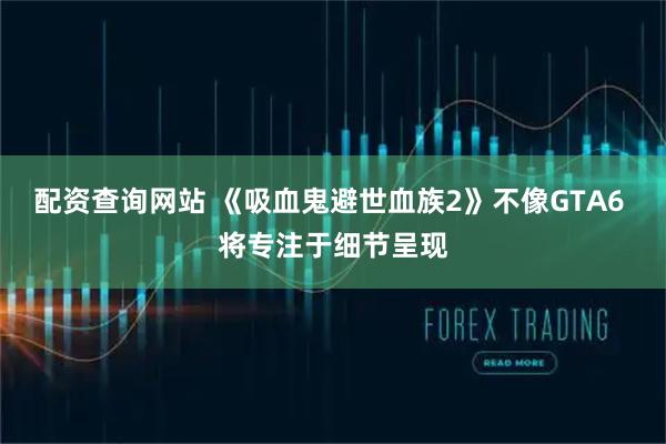 配资查询网站 《吸血鬼避世血族2》不像GTA6 将专注于细节呈现