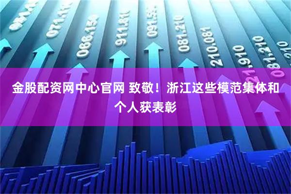 金股配资网中心官网 致敬！浙江这些模范集体和个人获表彰