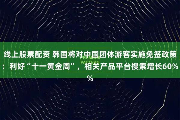 线上股票配资 韩国将对中国团体游客实施免签政策：利好“十一黄金周”，相关产品平台搜索增长60%