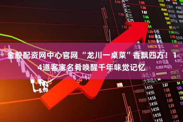 金股配资网中心官网 “龙川一桌菜”香飘四方！14道客家名肴唤醒千年味觉记忆