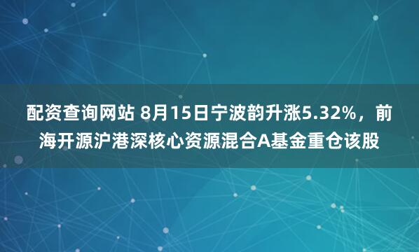 配资查询网站 8月15日宁波韵升涨5.32%，前海开源沪港深核心资源混合A基金重仓该股