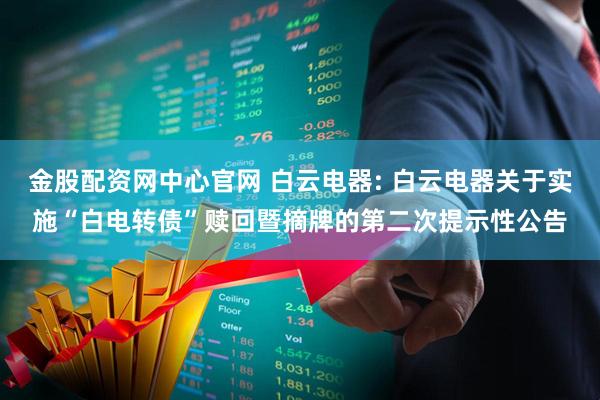 金股配资网中心官网 白云电器: 白云电器关于实施“白电转债”赎回暨摘牌的第二次提示性公告