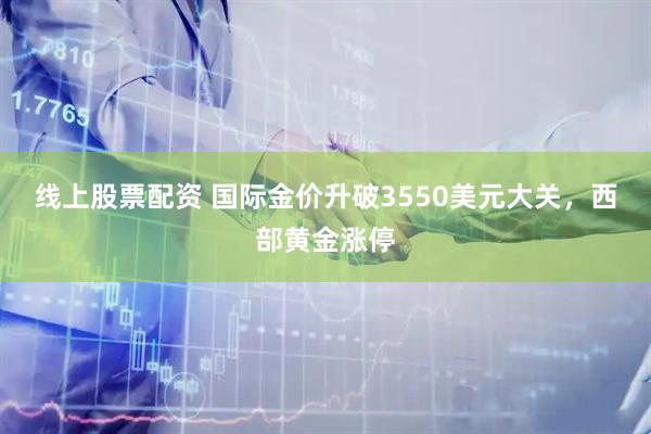 线上股票配资 国际金价升破3550美元大关，西部黄金涨停