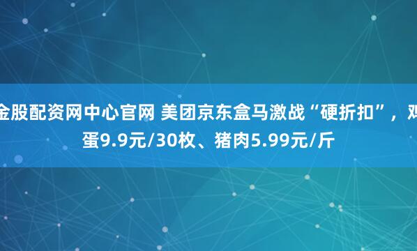 金股配资网中心官网 美团京东盒马激战“硬折扣”，鸡蛋9.9元/30枚、猪肉5.99元/斤