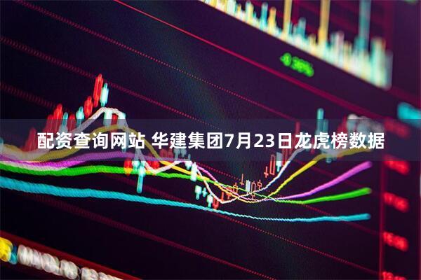 配资查询网站 华建集团7月23日龙虎榜数据