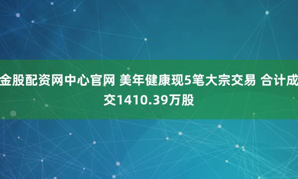 金股配资网中心官网 美年健康现5笔大宗交易 合计成交1410.39万股