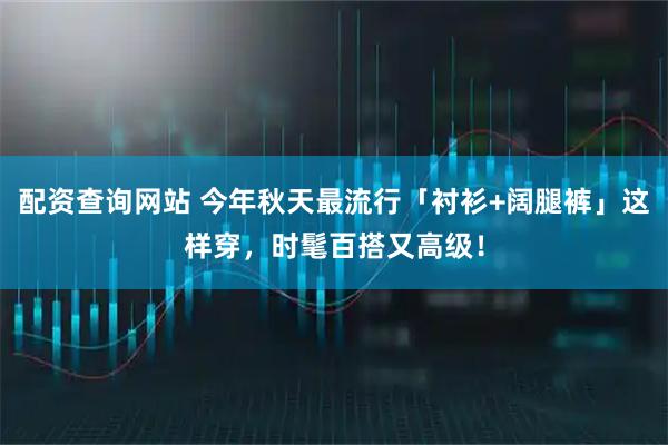 配资查询网站 今年秋天最流行「衬衫+阔腿裤」这样穿，时髦百搭又高级！
