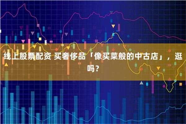 线上股票配资 买奢侈品「像买菜般的中古店」，逛吗？