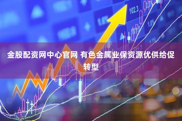 金股配资网中心官网 有色金属业保资源优供给促转型