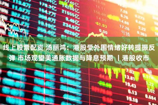 线上股票配资 汤丽鸿:港股受外围情绪好转提振反弹 市场观望美通胀数据与降息预期 丨港股收市