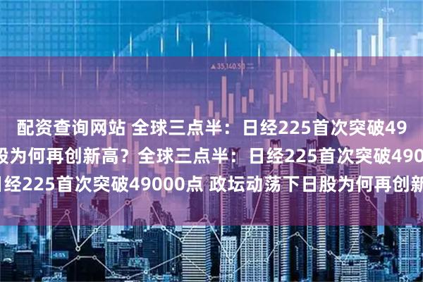 配资查询网站 全球三点半：日经225首次突破49000点 政坛动荡下日股为何再创新高？全球三点半：日经225首次突破49000点 政坛动荡下日股为何再创新高？