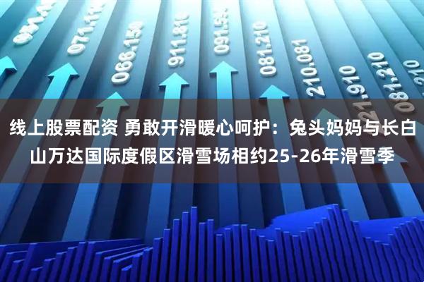 线上股票配资 勇敢开滑暖心呵护:兔头妈妈与长白山万达国际度假区滑雪场相约25-26年滑雪季