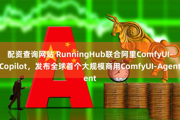 配资查询网站 RunningHub联合阿里ComfyUI-Copilot，发布全球首个大规模商用ComfyUI-Agent