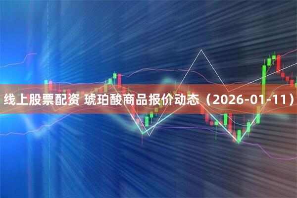 线上股票配资 琥珀酸商品报价动态（2026-01-11）