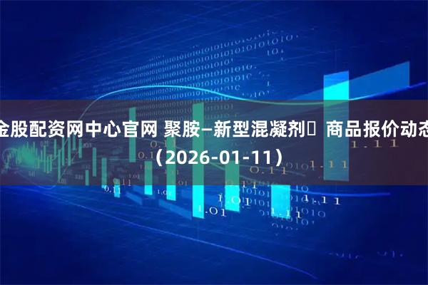 金股配资网中心官网 聚胺—新型混凝剂 商品报价动态(2026-01-11)