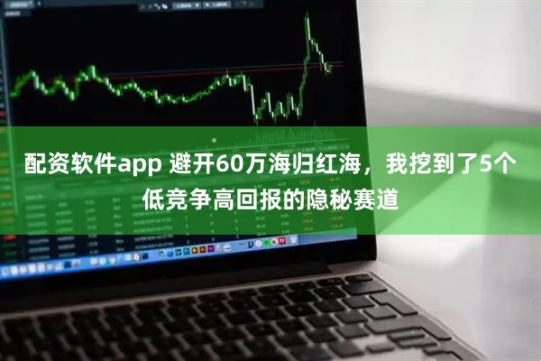 配资软件app 避开60万海归红海，我挖到了5个低竞争高回报的隐秘赛道